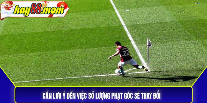 Cần lưu ý đến việc số lượng phạt góc sẽ thay đổi