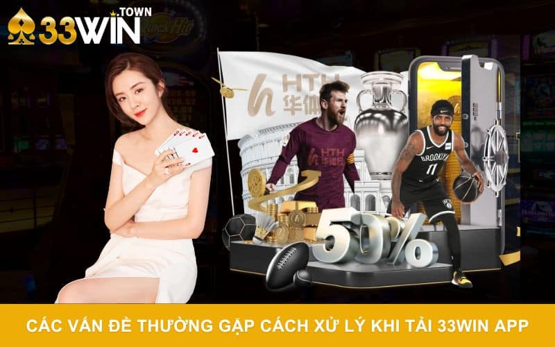 Các vấn đề thường gặp cách xử lý khi tải 33WIN app